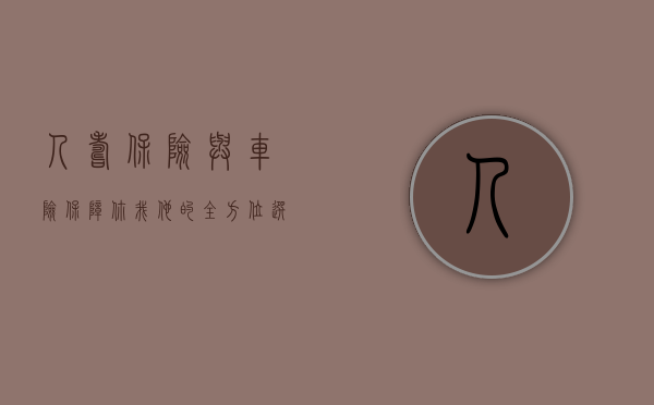 人寿保险与车险，保障你我他的全方位选择