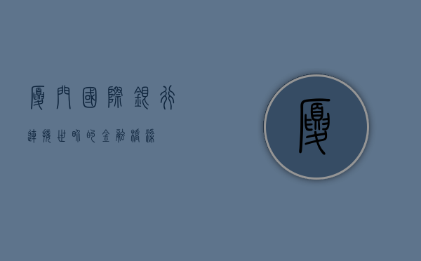 厦门国际银行，连接世界的金融桥梁