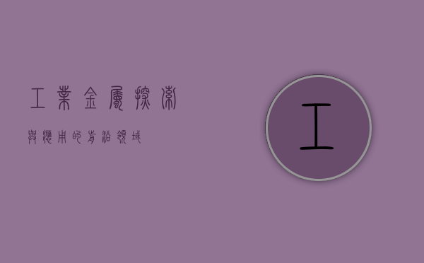 工业金属，探索与应用的前沿领域