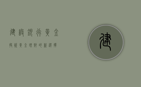 建设银行黄金投资，黄金理财的新选择