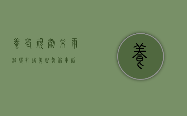 养老规划，未雨绸缪，打造美好退休生活