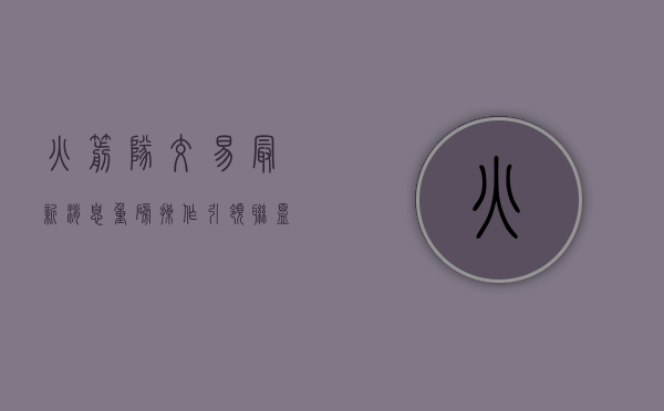 火箭队交易最新消息，重磅操作引领联盟风云