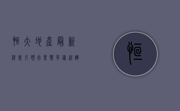 恒大地产最新消息，引领行业变革，铸就辉煌未来