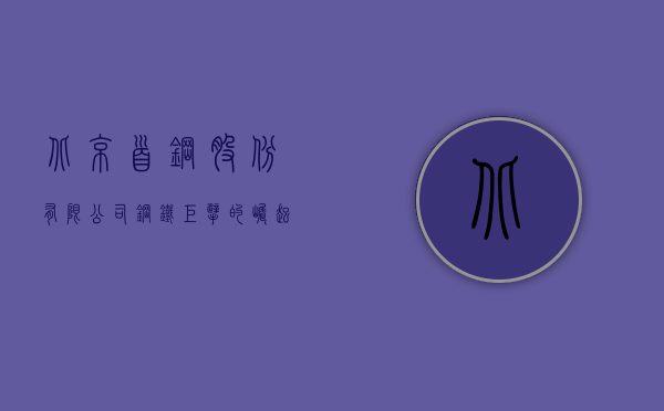 北京首钢股份有限公司，钢铁巨擘的崛起与未来展望