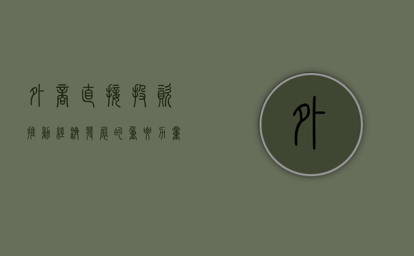 外商直接投资，推动经济发展的重要力量