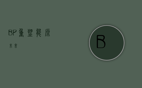 BP，重塑能源未来
