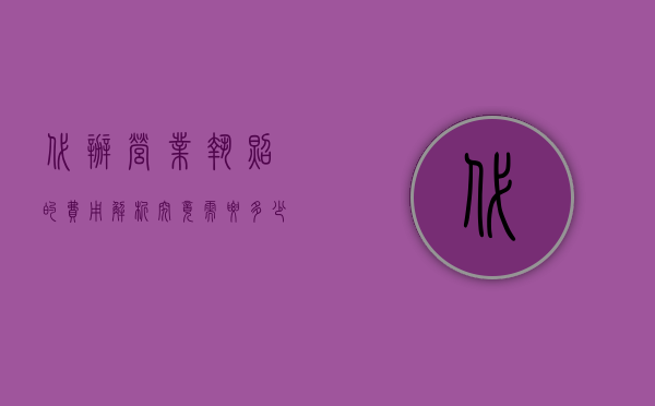 代办营业执照的费用解析，究竟需要多少钱？