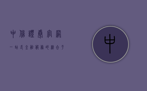 中信证券官网，一站式金融服务的综合平台