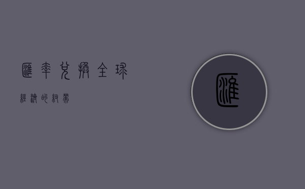 汇率兑换，全球经济的纽带