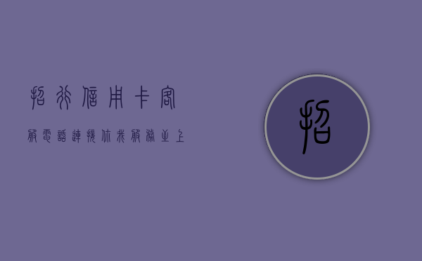 招行信用卡客服电话，连接你我，服务至上