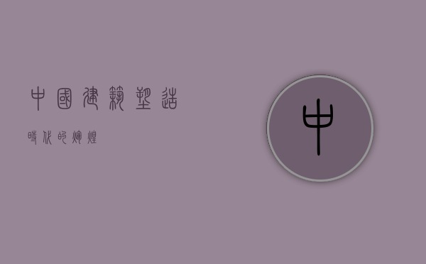 中国建筑，塑造时代的辉煌