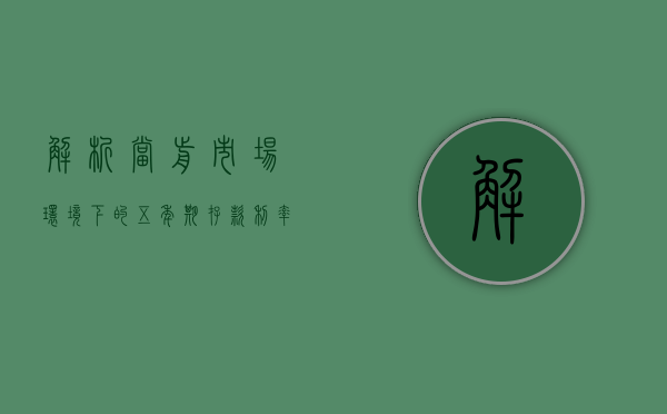 解析当前市场环境下的五年期存款利率及其影响