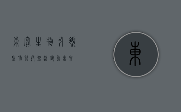 东宝生物,引领生物科技,塑造健康未来