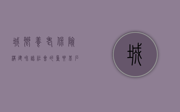 城乡养老保险，构建和谐社会的重要基石