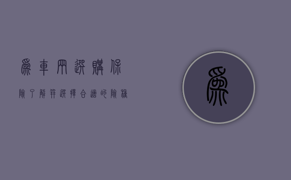 为车辆选购保险,了解并选择合适的险种