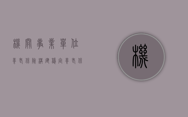 机关事业单位养老保险，构建稳定养老保障体系的必然选择