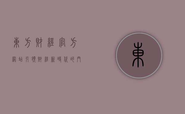 东方财经官方网站，引领财经新时代的门户