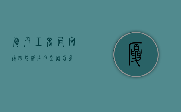 厦门工商局，守护市场秩序的坚实力量