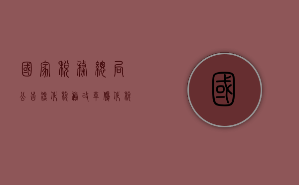 国家税务总局公告，深化税务改革，优化税收环境
