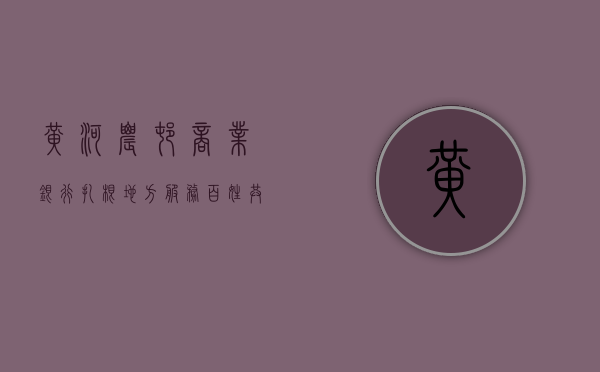 黄河农村商业银行，扎根地方，服务百姓，共创繁荣