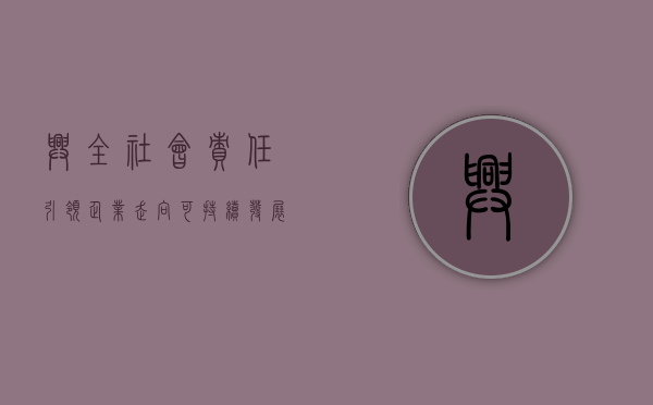 兴全社会责任，引领企业走向可持续未来的关键力量