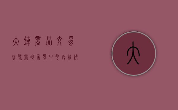 大连商品交易所，繁荣的商贸中心与经济发展的见证者