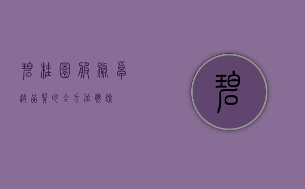 碧桂园服务，卓越品质的全方位体验