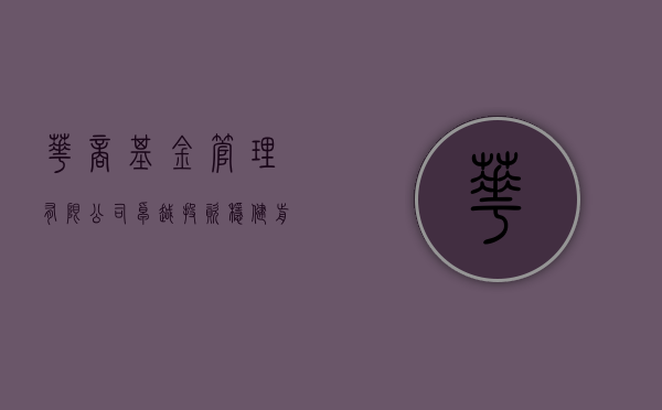 华商基金管理有限公司，卓越投资，共创卓越未来