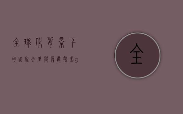 全球化背景下的国家合作与发展，探索guojia的新机遇