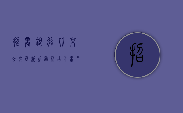 招商银行北京分行，创新服务，塑造未来金融蓝图