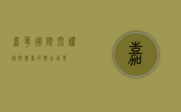 嘉华国际，闪耀国际舞台的杰出企业