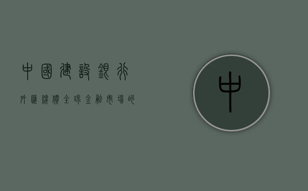 中国建设银行外汇牌价，全球金融市场的风向标