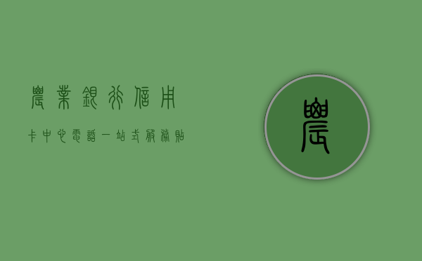 农业银行信用卡中心电话，一站式服务，贴心助您解决所有疑问