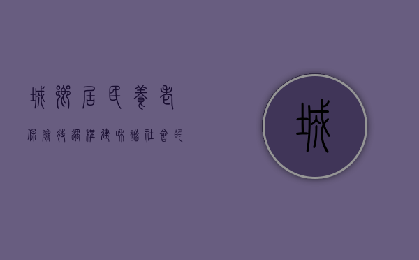 城乡居民养老保险待遇，构建和谐社会的重要一环