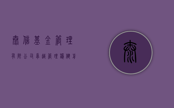 泰信基金管理有限公司，卓越管理，稳健发展的金融力量