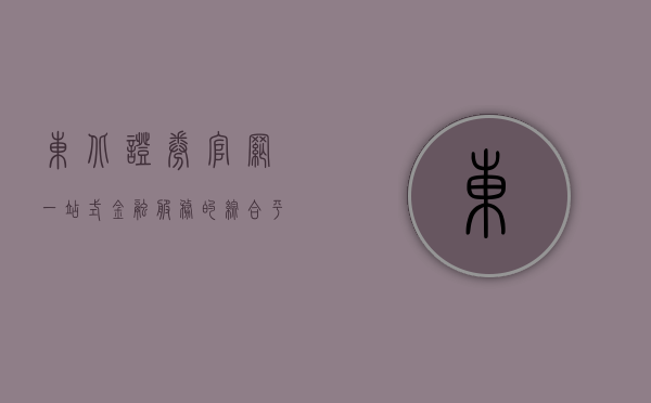 东北证券官网，一站式金融服务的综合平台