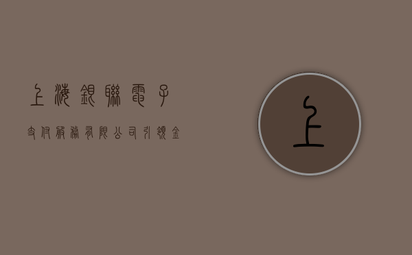 上海银联电子支付服务有限公司，引领金融科技新潮流