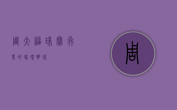 周大福，珠宝行业的璀璨明珠