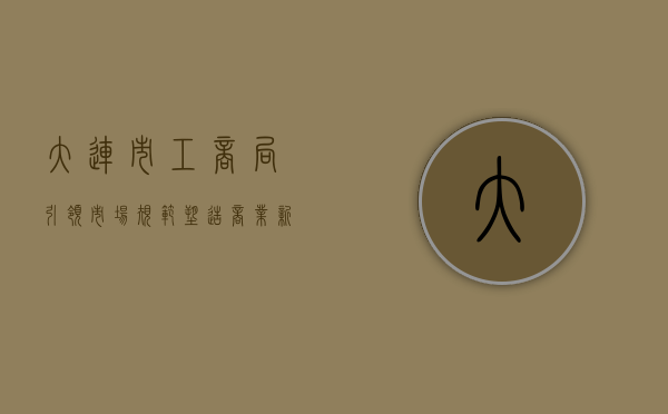 大连市工商局，引领市场规范，塑造商业新篇章