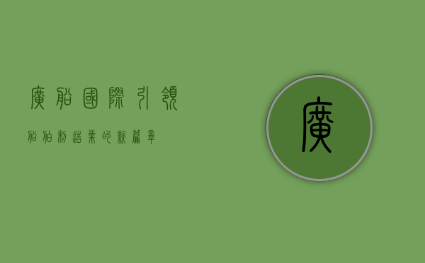 广船国际，引领船舶制造业的新篇章