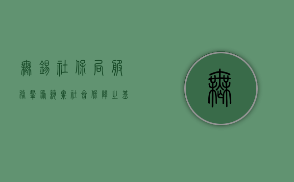 无锡社保局，服务群众，筑牢社会保障之基