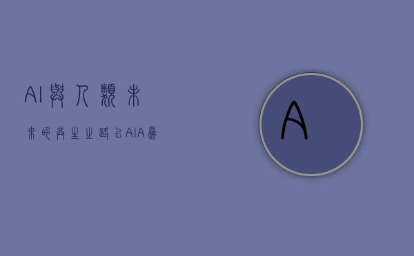 AI与人类，未来的共生之路—以AIA为引领