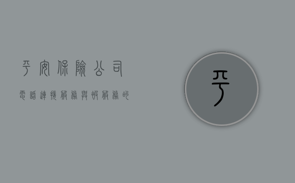 平安保险公司电话，连接服务与被服务的桥梁