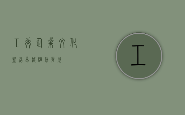 工行企业文化，塑造卓越，驱动发展