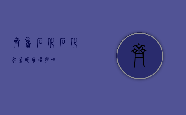 齐鲁石化，石化行业的璀璨明珠
