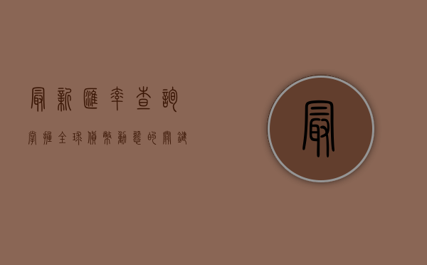最新汇率查询，掌握全球货币动态的关键工具