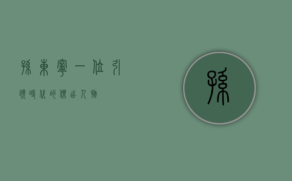 孙东宁，一位引领时代的杰出人物