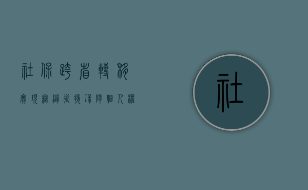 社保跨省转移，实现无缝衔接，保障个人权益
