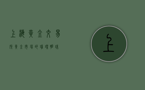 上海黄金交易所，黄金市场的璀璨明珠