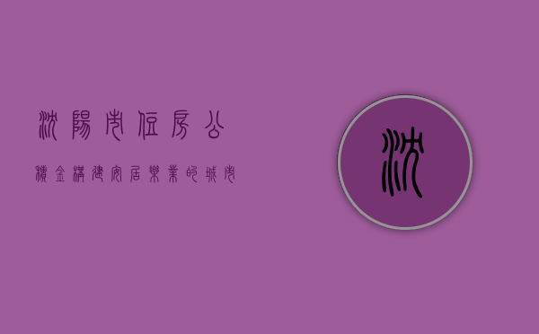 沈阳市住房公积金，构建安居乐业的城市梦想
